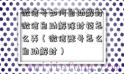 微信号如何自助解封微信自助解除封锁怎么弄（微信账号怎么自助解封）