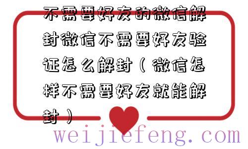 不需要好友的微信解封微信不需要好友验证怎么解封（微信怎样不需要好友就能解封）