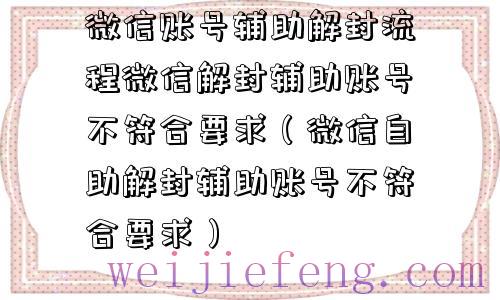 微信账号辅助解封流程微信解封辅助账号不符合要求（微信自助解封辅助账号不符合要求）