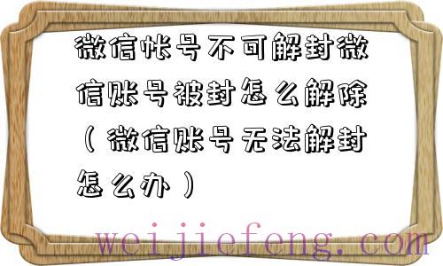 微信帐号不可解封微信账号被封怎么解除（微信账号无法解封怎么办）