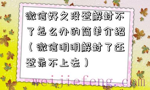 微信好久没登解封不了怎么办的简单介绍（微信明明解封了还登录不上去）