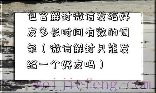 包含解封微信发给好友多长时间有效的词条（微信解封只能发给一个好友吗）