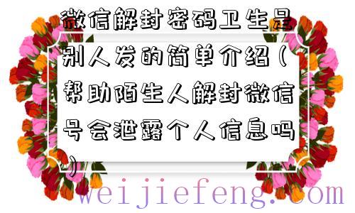 微信解封密码卫生是别人发的简单介绍（帮助陌生人解封微信号会泄露个人信息吗）