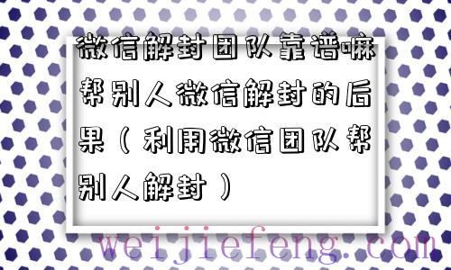 微信解封团队靠谱嘛帮别人微信解封的后果（利用微信团队帮别人解封）