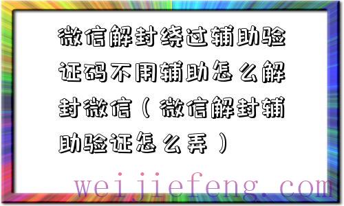 微信解封绕过辅助验证码不用辅助怎么解封微信（微信解封辅助验证怎么弄）