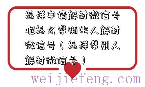 怎样申请解封微信号呢怎么帮陌生人解封微信号（怎样帮别人解封微信号）