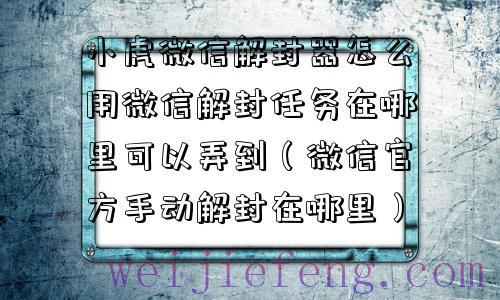 小虎微信解封器怎么用微信解封任务在哪里可以弄到（微信官方手动解封在哪里）