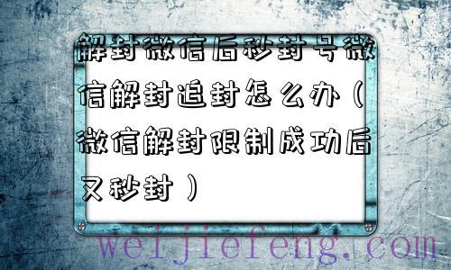 解封微信后秒封号微信解封追封怎么办（微信解封限制成功后又秒封）