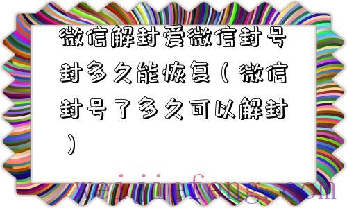 微信解封爱微信封号封多久能恢复（微信封号了多久可以解封）