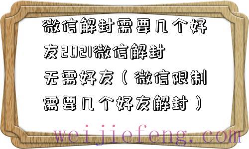 微信解封需要几个好友2021微信解封无需好友（微信限制需要几个好友解封）