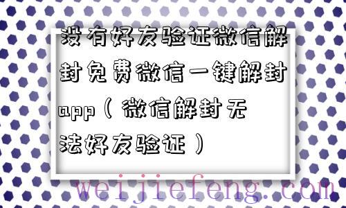 没有好友验证微信解封免费微信一键解封app（微信解封无法好友验证）