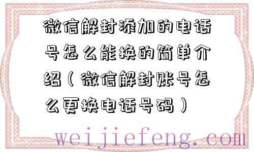 微信解封添加的电话号怎么能换的简单介绍（微信解封账号怎么更换电话号码）