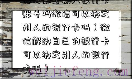 微信解封输入银行卡账号吗微信可以绑定别人的银行卡吗（微信解绑自己的银行卡可以绑定别人的银行卡吗）