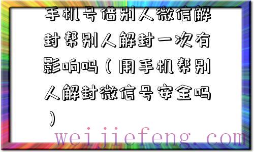 手机号借别人微信解封帮别人解封一次有影响吗（用手机帮别人解封微信号安全吗）