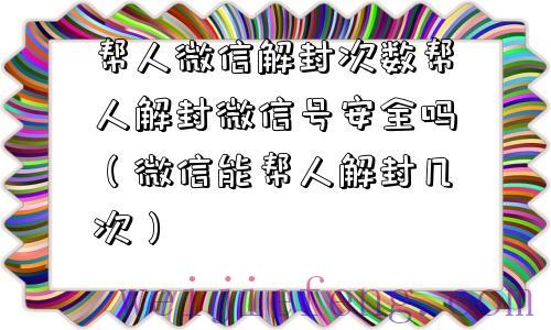 帮人微信解封次数帮人解封微信号安全吗（微信能帮人解封几次）