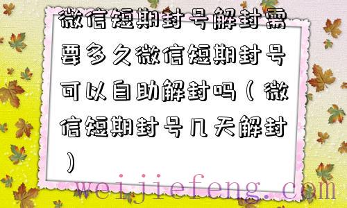 微信短期封号解封需要多久微信短期封号可以自助解封吗（微信短期封号几天解封）