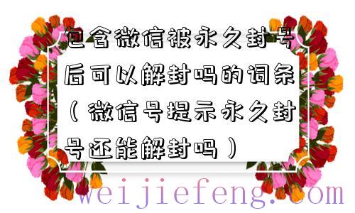 包含微信被永久封号后可以解封吗的词条（微信号提示永久封号还能解封吗）