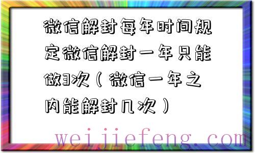 微信解封每年时间规定微信解封一年只能做3次（微信一年之内能解封几次）