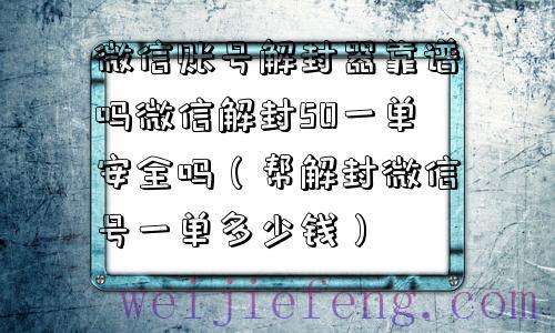 微信账号解封器靠谱吗微信解封50一单安全吗（帮解封微信号一单多少钱）