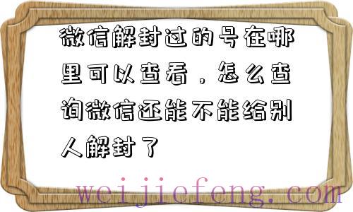 微信解封过的号在哪里可以查看，怎么查询微信还能不能给别人解封了