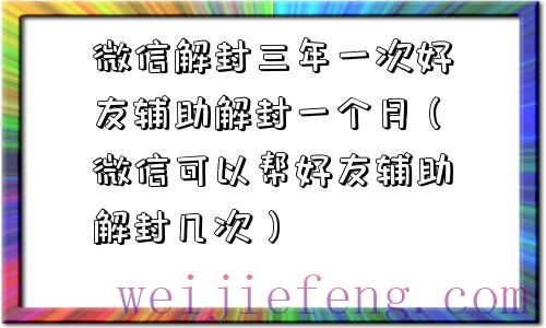 微信解封三年一次好友辅助解封一个月（微信可以帮好友辅助解封几次）