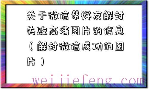 关于微信帮好友解封失败高清图片的信息（解封微信成功的图片）