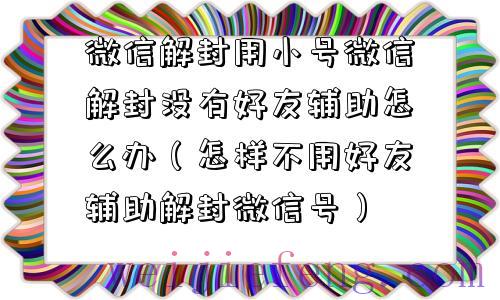 微信解封用小号微信解封没有好友辅助怎么办（怎样不用好友辅助解封微信号）