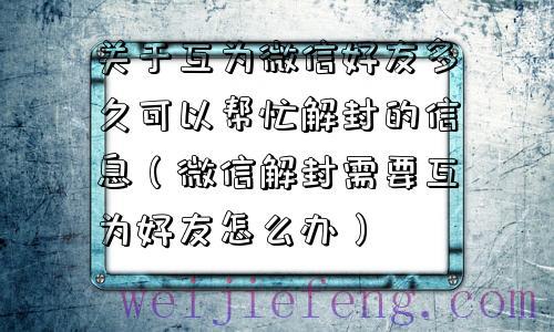 关于互为微信好友多久可以帮忙解封的信息（微信解封需要互为好友怎么办）