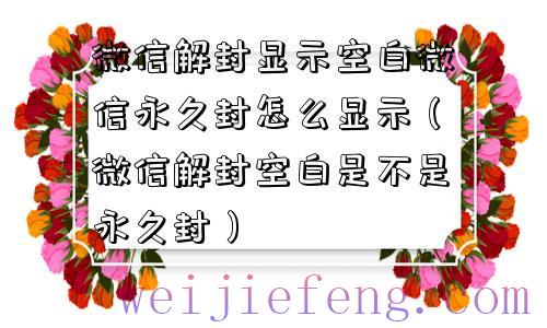 微信解封显示空白微信永久封怎么显示（微信解封空白是不是永久封）