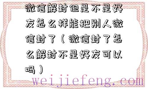 微信解封但是不是好友怎么样能把别人微信封了（微信封了怎么解封不是好友可以吗）