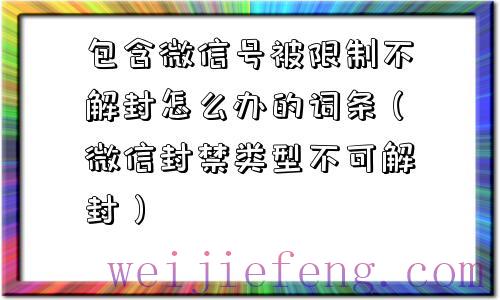 包含微信号被限制不解封怎么办的词条（微信封禁类型不可解封）