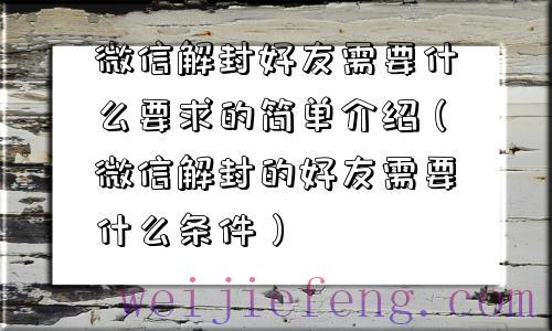 微信解封好友需要什么要求的简单介绍（微信解封的好友需要什么条件）