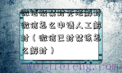 微信被禁封无法解封微信怎么申请人工解封（微信已封禁该怎么解封）