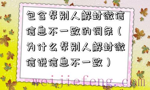 包含帮别人解封微信信息不一致的词条（为什么帮别人解封微信说信息不一致）