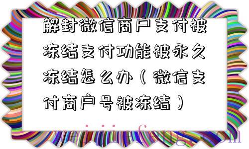 解封微信商户支付被冻结支付功能被永久冻结怎么办（微信支付商户号被冻结）