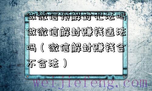 做微信预解封犯法吗做微信解封赚钱违法吗（微信解封赚钱合不合法）