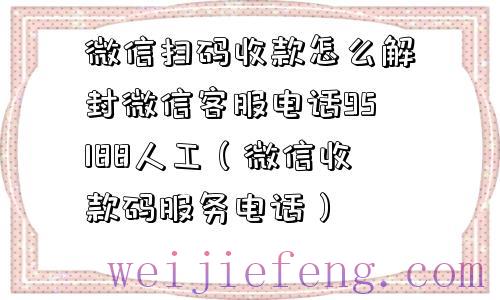 微信扫码收款怎么解封微信客服电话95188人工（微信收款码服务电话）