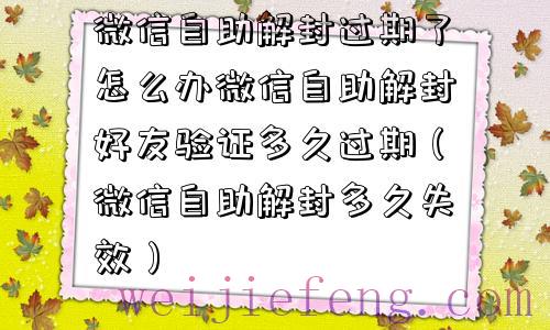 微信自助解封过期了怎么办微信自助解封好友验证多久过期（微信自助解封多久失效）