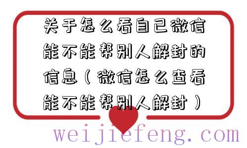 关于怎么看自己微信能不能帮别人解封的信息（微信怎么查看能不能帮别人解封）