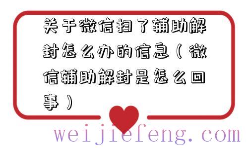 关于微信扫了辅助解封怎么办的信息（微信辅助解封是怎么回事）