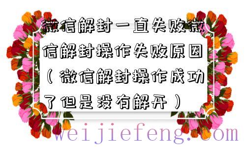 微信解封一直失败微信解封操作失败原因（微信解封操作成功了但是没有解开）