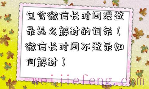 包含微信长时间没登录怎么解封的词条（微信长时间不登录如何解封）