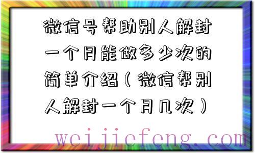 微信号帮助别人解封一个月能做多少次的简单介绍（微信帮别人解封一个月几次）