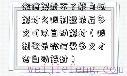 微信解封不了能自动解封么限制登录后多久可以自动解封（限制登录微信需多久才会自动解封）