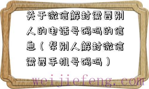 关于微信解封需要别人的电话号码吗的信息（帮别人解封微信需要手机号码吗）