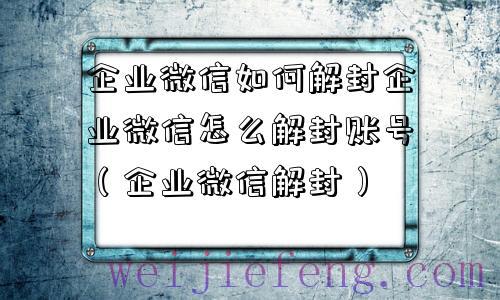 企业微信如何解封企业微信怎么解封账号（企业微信解封）