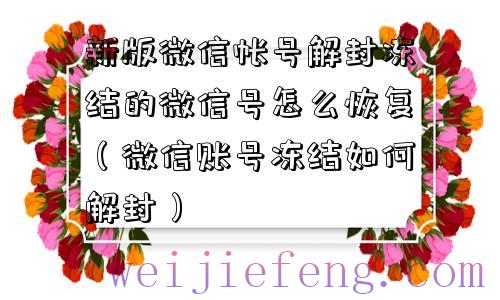 新版微信帐号解封冻结的微信号怎么恢复（微信账号冻结如何解封）