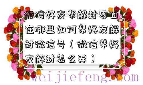 微信好友帮解封界面在哪里如何帮好友解封微信号（微信帮好友解封怎么弄）