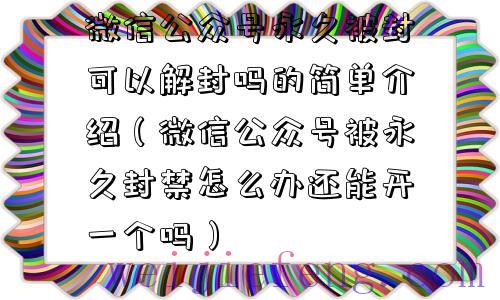 微信公众号永久被封可以解封吗的简单介绍（微信公众号被永久封禁怎么办还能开一个吗）