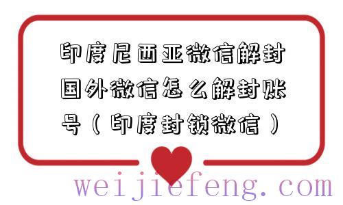 印度尼西亚微信解封国外微信怎么解封账号（印度封锁微信）